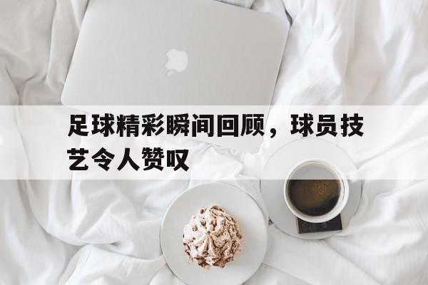 足球精彩瞬间回顾，球员技艺令人赞叹的简单介绍