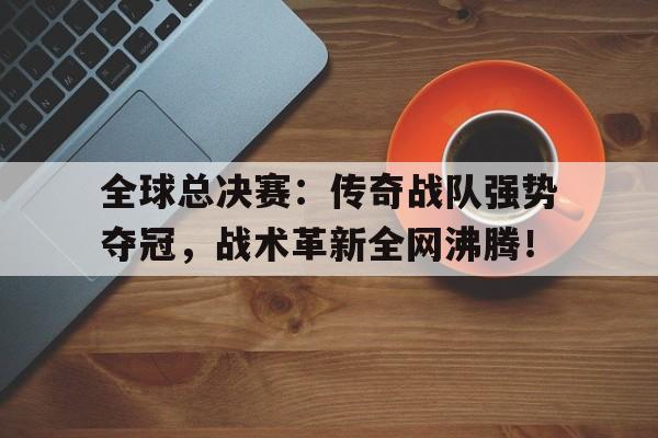 全球总决赛：传奇战队强势夺冠，战术革新全网沸腾！