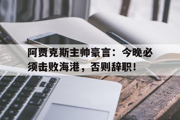 阿贾克斯主帅豪言：今晚必须击败海港，否则辞职！阿贾克斯主帅豪言今晚必须击败海港,否则辞职了吗